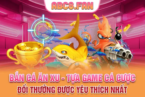 Bắn Cá Ăn Xu - Tựa Game Cá Cược Đổi Thưởng Được Yêu Thích Nhất