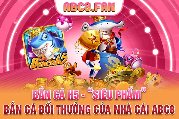 Bắn Cá H5 - “Siêu Phẩm” Bắn Cá Đổi Thưởng Của Nhà Cái Abc8