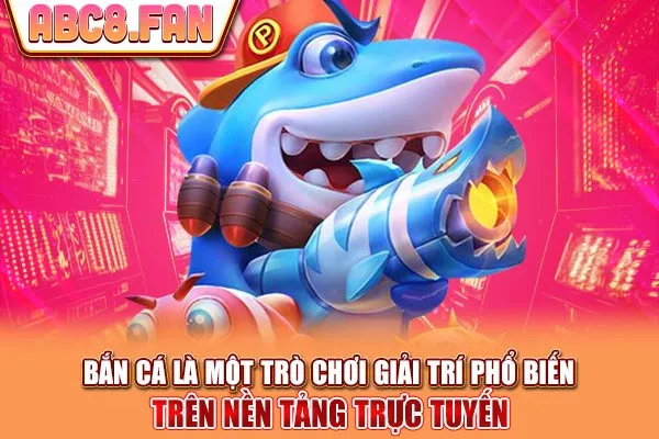 Bắn cá là một trò chơi giải trí phổ biến trên nền tảng trực tuyến