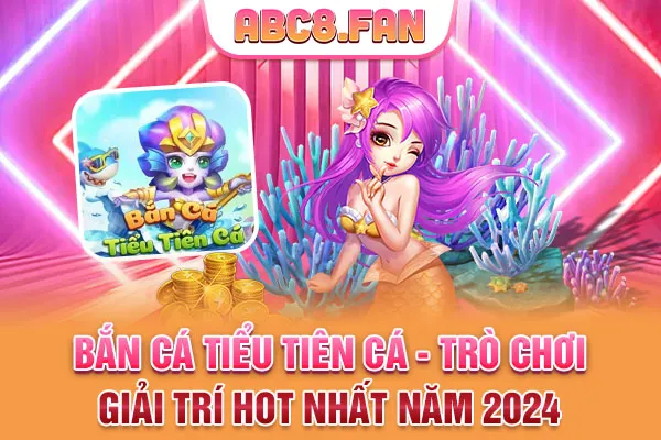 Bắn Cá Tiểu Tiên Cá - Trò Chơi Giải Trí Hot Nhất Năm 2024