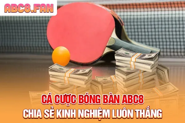 Cá Cược Bóng Bàn ABC8 - Chia Sẻ Kinh Nghiệm Luôn Thắng